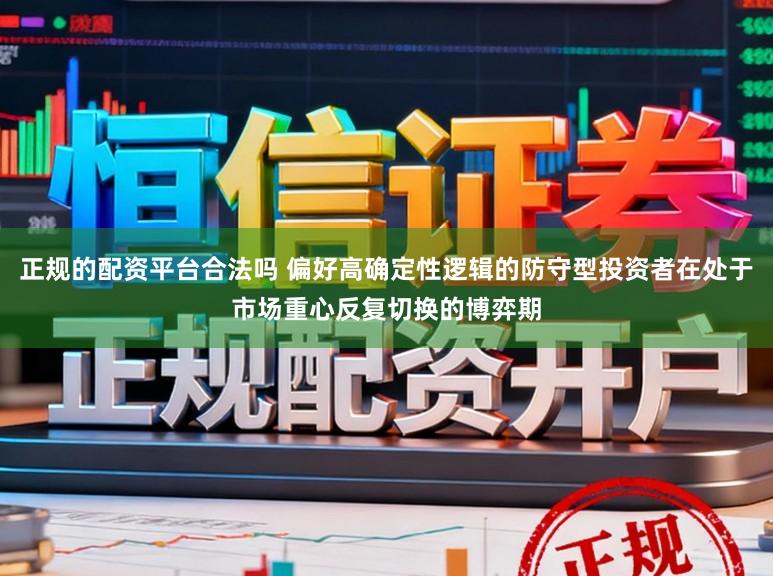 正规的配资平台合法吗 偏好高确定性逻辑的防守型投资者在处于市场重心反复切换的博弈期