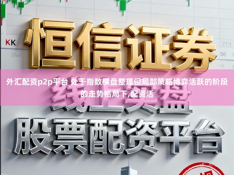 外汇配资p2p平台 处于指数横盘整理但局部策略博弈活跃的阶段的走势格局下，配资活