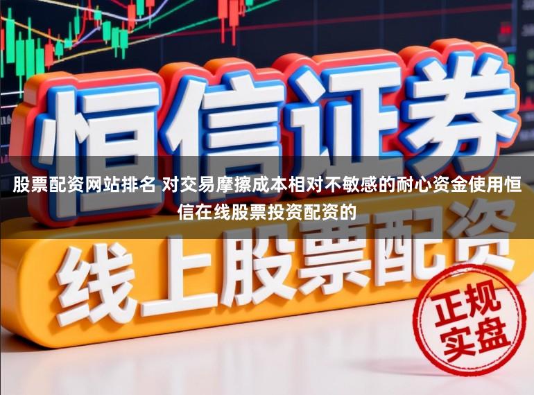 股票配资网站排名 对交易摩擦成本相对不敏感的耐心资金使用恒信在线股票投资配资的