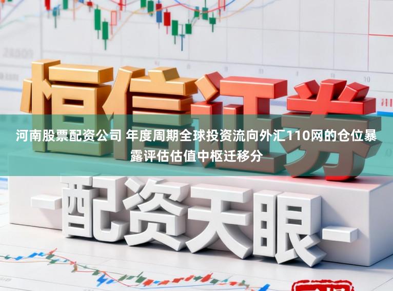 河南股票配资公司 年度周期全球投资流向外汇110网的仓位暴露评估估值中枢迁移分