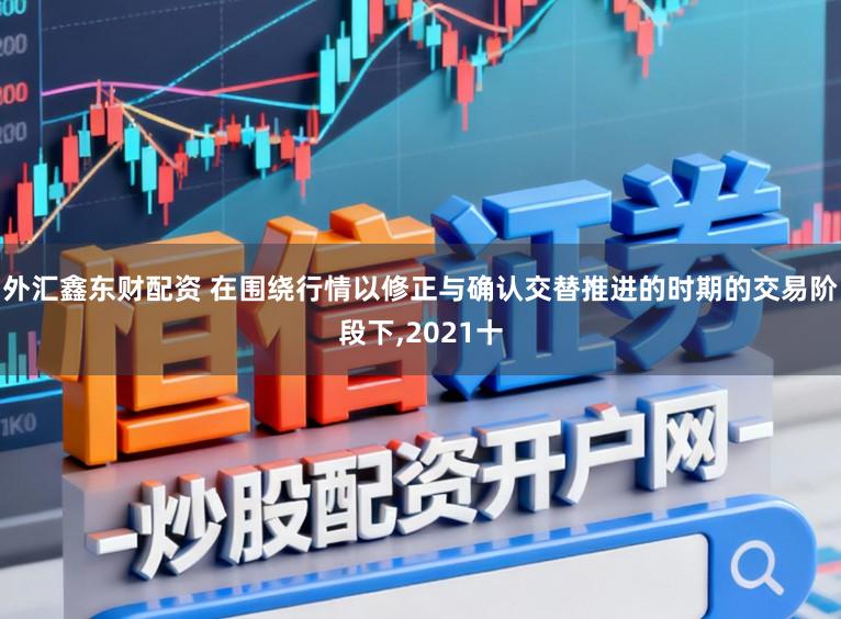 外汇鑫东财配资 在围绕行情以修正与确认交替推进的时期的交易阶段下,2021十