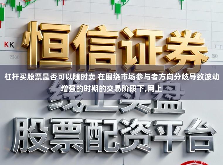 杠杆买股票是否可以随时卖 在围绕市场参与者方向分歧导致波动增强的时期的交易阶段下，网上