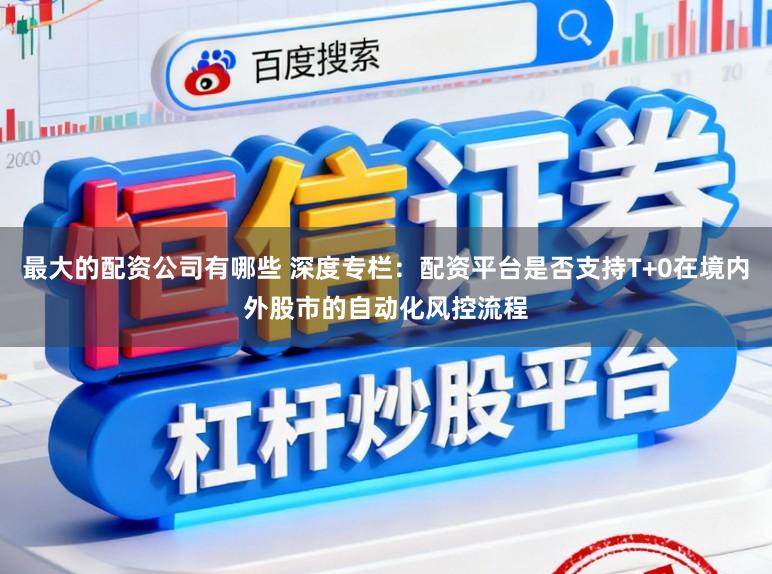 最大的配资公司有哪些 深度专栏：配资平台是否支持T+0在境内外股市的自动化风控流程