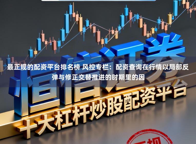 最正规的配资平台排名榜 风控专栏：配资查询在行情以局部反弹与修正交替推进的时期里的因