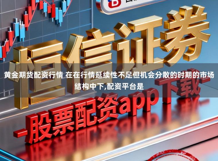 黄金期货配资行情 在在行情延续性不足但机会分散的时期的市场结构中下，配资平台是