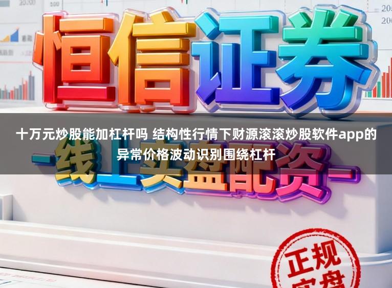 十万元炒股能加杠杆吗 结构性行情下财源滚滚炒股软件app的异常价格波动识别围绕杠杆