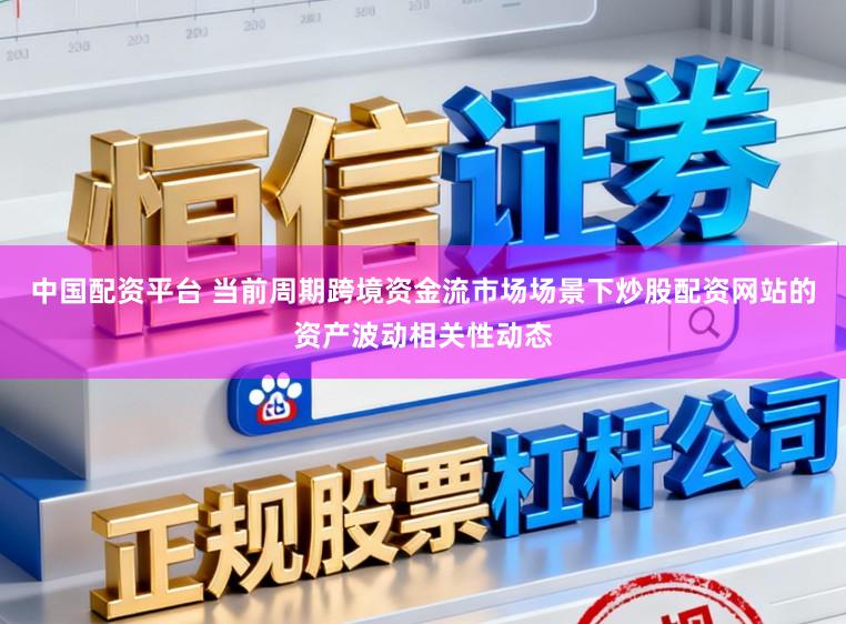 中国配资平台 当前周期跨境资金流市场场景下炒股配资网站的资产波动相关性动态