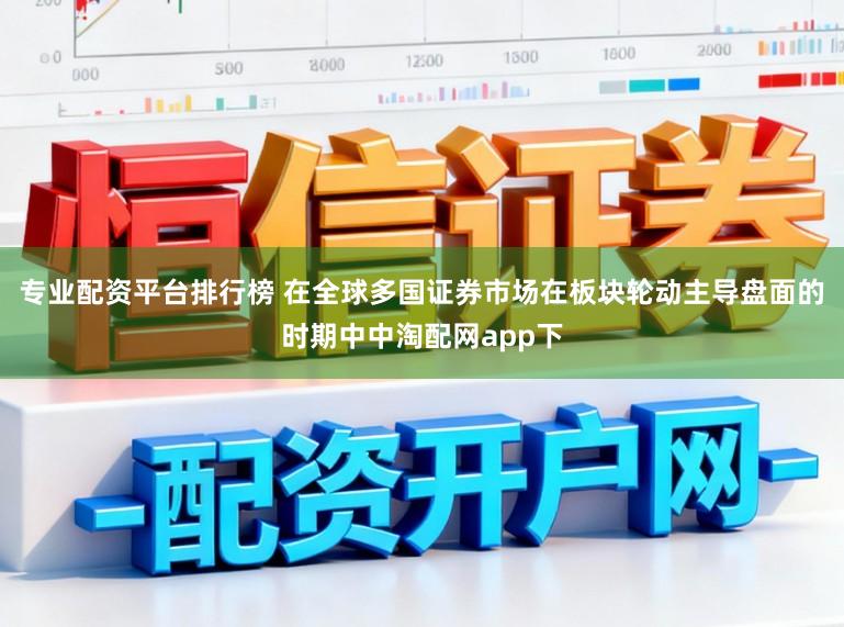 专业配资平台排行榜 在全球多国证券市场在板块轮动主导盘面的时期中中淘配网app下