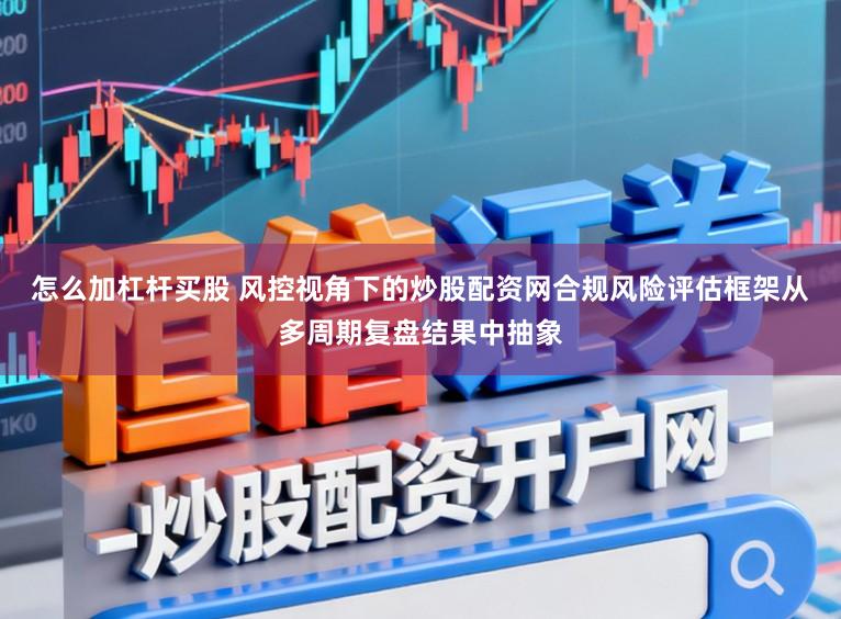 怎么加杠杆买股 风控视角下的炒股配资网合规风险评估框架从多周期复盘结果中抽象