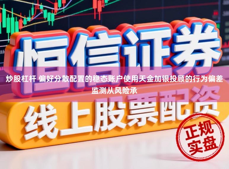 炒股杠杆 偏好分散配置的稳态账户使用天金加银投顾的行为偏差监测从风险承