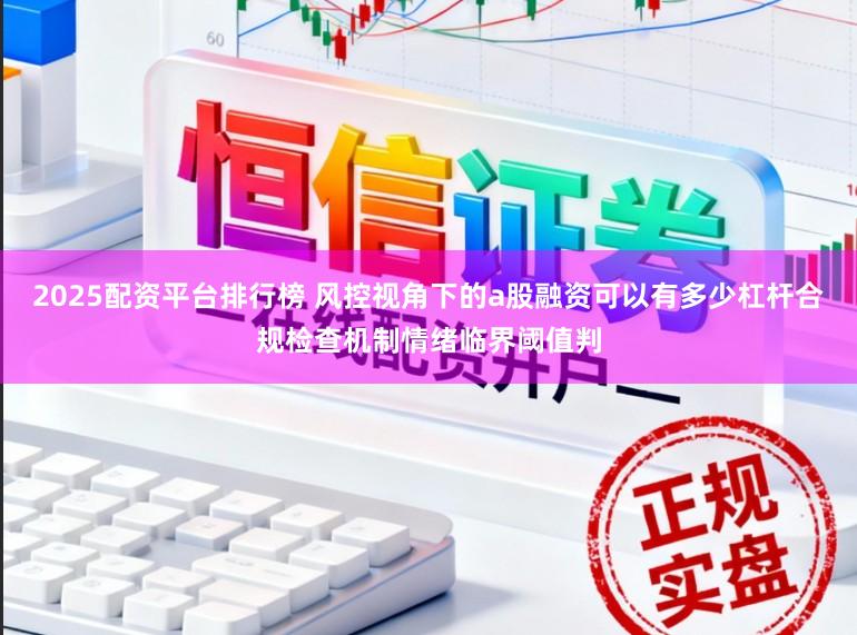 2025配资平台排行榜 风控视角下的a股融资可以有多少杠杆合规检查机制情绪临界阈值判