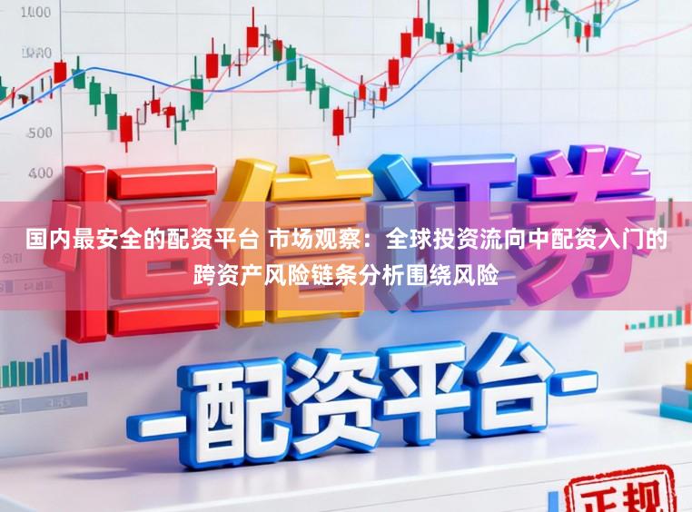 国内最安全的配资平台 市场观察：全球投资流向中配资入门的跨资产风险链条分析围绕风险