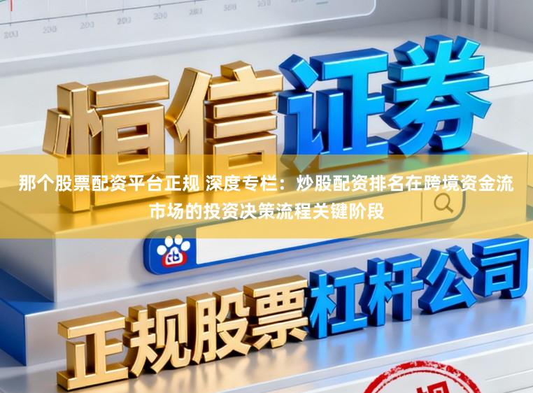 那个股票配资平台正规 深度专栏：炒股配资排名在跨境资金流市场的投资决策流程关键阶段