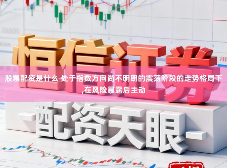 股票配资是什么 处于指数方向尚不明朗的震荡阶段的走势格局下，在风险暴露后主动