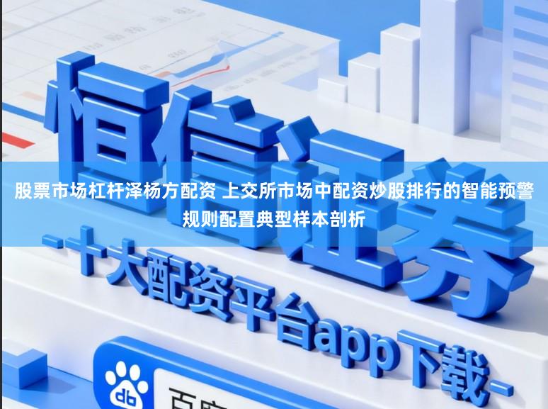 股票市场杠杆泽杨方配资 上交所市场中配资炒股排行的智能预警规则配置典型样本剖析