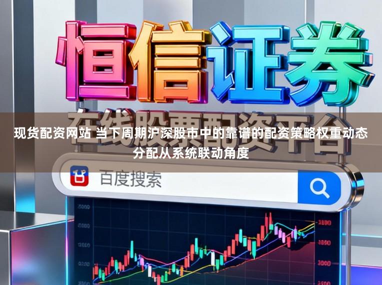 现货配资网站 当下周期沪深股市中的靠谱的配资策略权重动态分配从系统联动角度