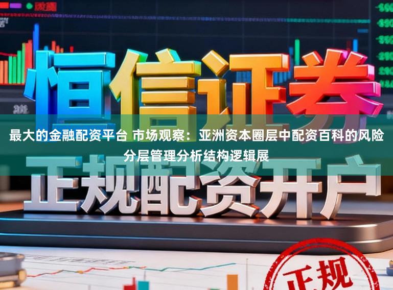 最大的金融配资平台 市场观察：亚洲资本圈层中配资百科的风险分层管理分析结构逻辑展