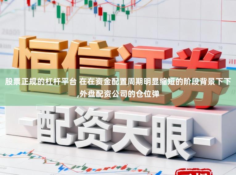 股票正规的杠杆平台 在在资金配置周期明显缩短的阶段背景下下，外盘配资公司的仓位弹