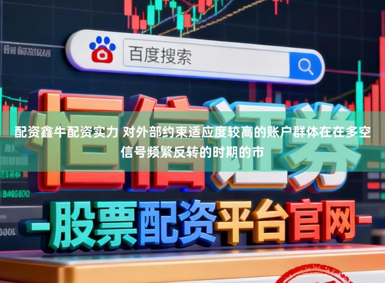 配资鑫牛配资实力 对外部约束适应度较高的账户群体在在多空信号频繁反转的时期的市