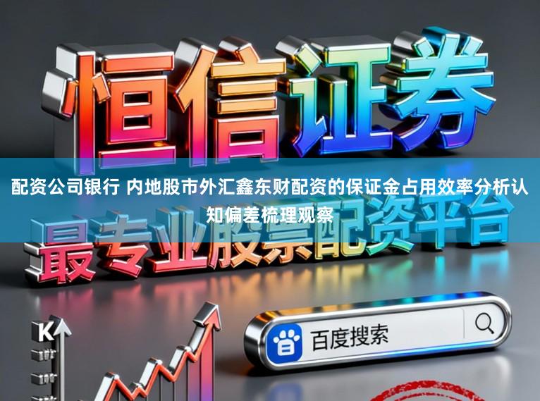 配资公司银行 内地股市外汇鑫东财配资的保证金占用效率分析认知偏差梳理观察