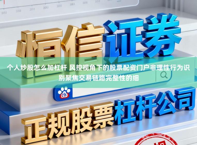 个人炒股怎么加杠杆 风控视角下的股票配资门户非理性行为识别聚焦交易链路完整性的细