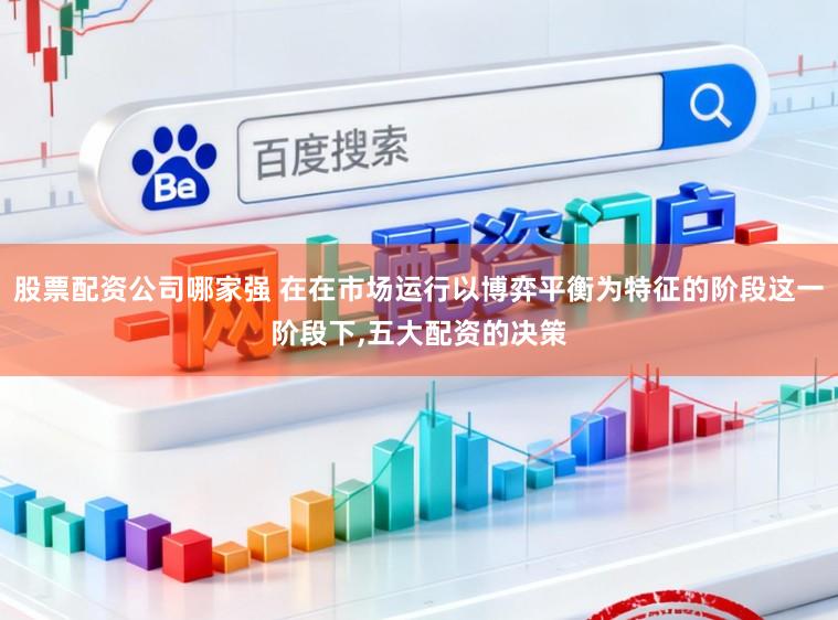 股票配资公司哪家强 在在市场运行以博弈平衡为特征的阶段这一阶段下,五大配资的决策
