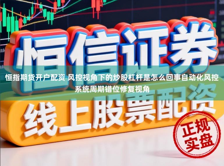 恒指期货开户配资 风控视角下的炒股杠杆是怎么回事自动化风控系统周期错位修复视角