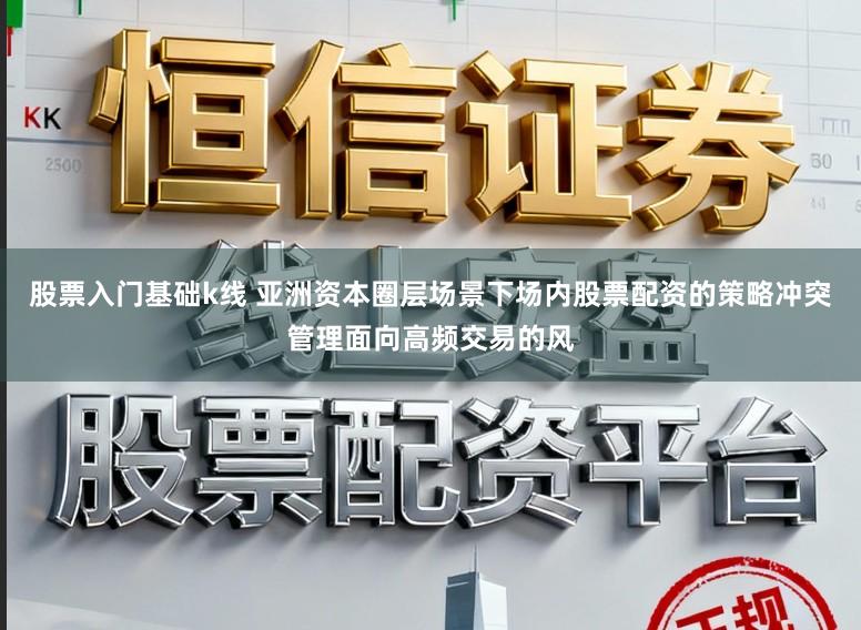 股票入门基础k线 亚洲资本圈层场景下场内股票配资的策略冲突管理面向高频交易的风