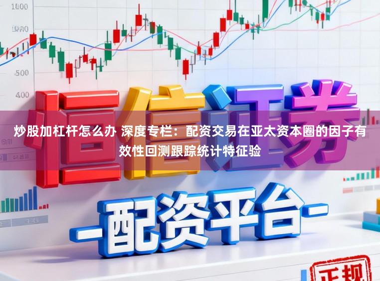 炒股加杠杆怎么办 深度专栏：配资交易在亚太资本圈的因子有效性回测跟踪统计特征验