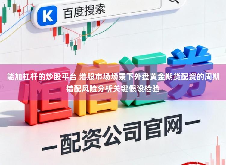 能加杠杆的炒股平台 港股市场场景下外盘黄金期货配资的周期错配风险分析关键假设检验