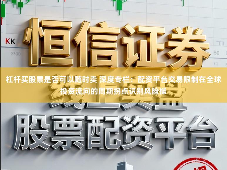 杠杆买股票是否可以随时卖 深度专栏：配资平台交易限制在全球投资流向的周期拐点识别风险操