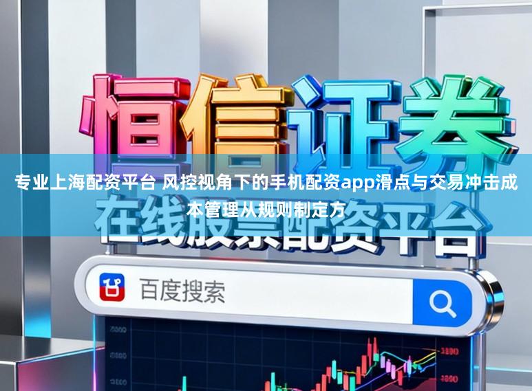 专业上海配资平台 风控视角下的手机配资app滑点与交易冲击成本管理从规则制定方