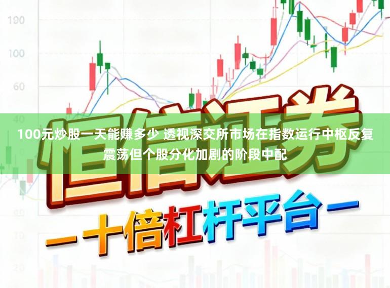 100元炒股一天能赚多少 透视深交所市场在指数运行中枢反复震荡但个股分化加剧的阶段中配