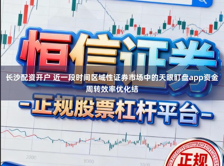 长沙配资开户 近一段时间区域性证券市场中的天眼盯盘app资金周转效率优化结