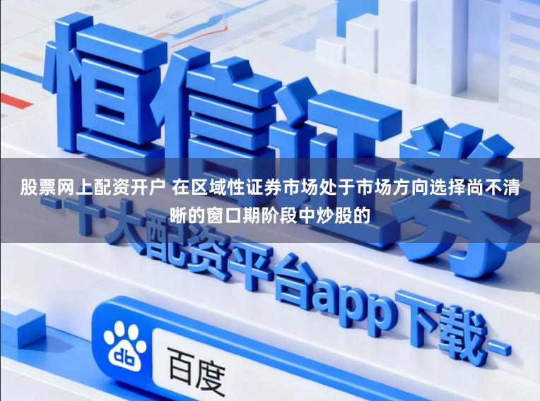 股票网上配资开户 在区域性证券市场处于市场方向选择尚不清晰的窗口期阶段中炒股的