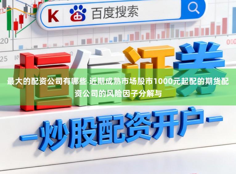 最大的配资公司有哪些 近期成熟市场股市1000元起配的期货配资公司的风险因子分解与