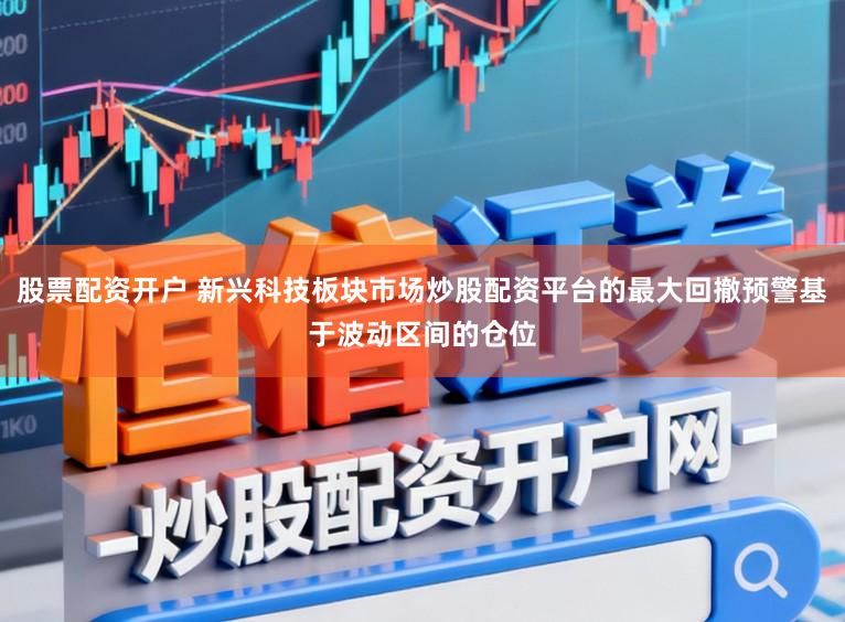 股票配资开户 新兴科技板块市场炒股配资平台的最大回撤预警基于波动区间的仓位