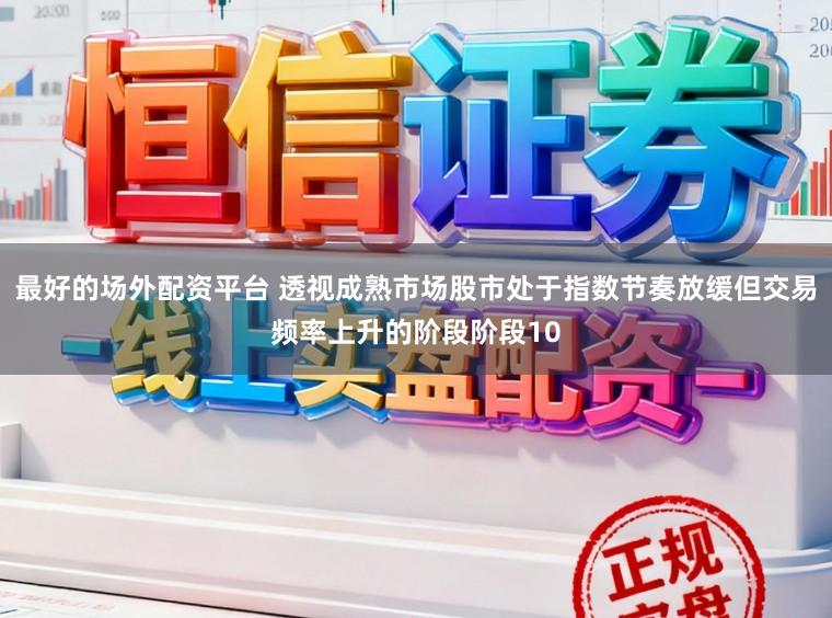 最好的场外配资平台 透视成熟市场股市处于指数节奏放缓但交易频率上升的阶段阶段10