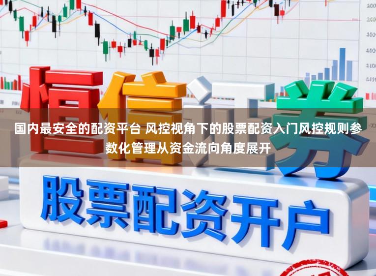 国内最安全的配资平台 风控视角下的股票配资入门风控规则参数化管理从资金流向角度展开
