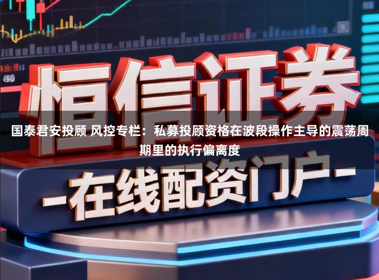 国泰君安投顾 风控专栏：私募投顾资格在波段操作主导的震荡周期里的执行偏离度