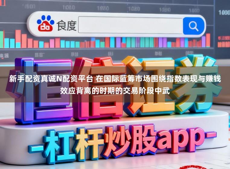 新手配资真诚N配资平台 在国际蓝筹市场围绕指数表现与赚钱效应背离的时期的交易阶段中武