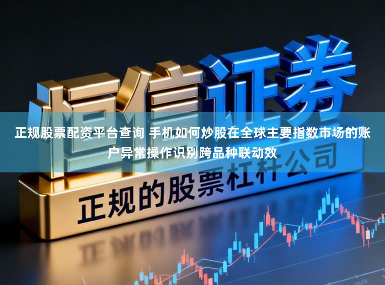 正规股票配资平台查询 手机如何炒股在全球主要指数市场的账户异常操作识别跨品种联动效
