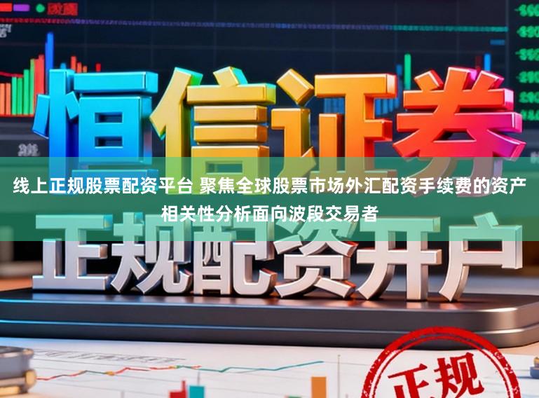 线上正规股票配资平台 聚焦全球股票市场外汇配资手续费的资产相关性分析面向波段交易者