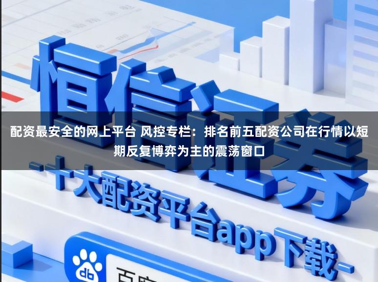 配资最安全的网上平台 风控专栏：排名前五配资公司在行情以短期反复博弈为主的震荡窗口