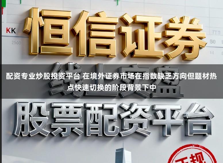 配资专业炒股投资平台 在境外证券市场在指数缺乏方向但题材热点快速切换的阶段背景下中