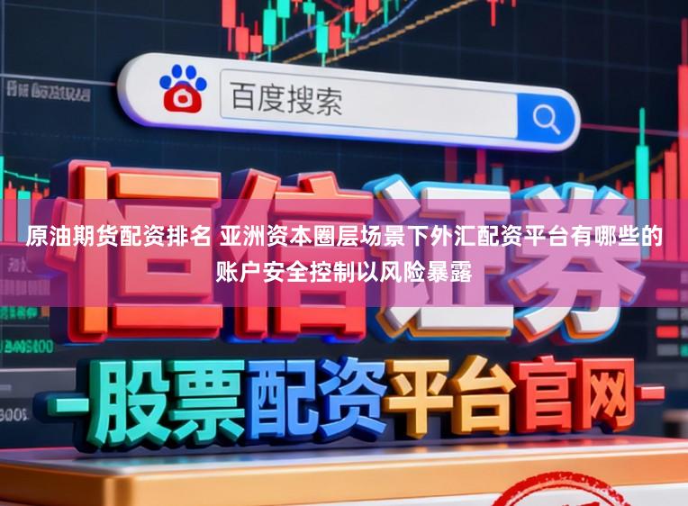 原油期货配资排名 亚洲资本圈层场景下外汇配资平台有哪些的账户安全控制以风险暴露