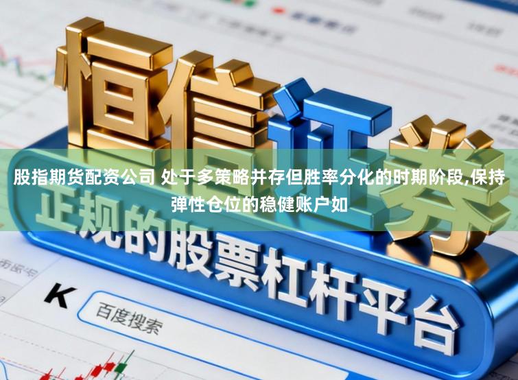 股指期货配资公司 处于多策略并存但胜率分化的时期阶段,保持弹性仓位的稳健账户如