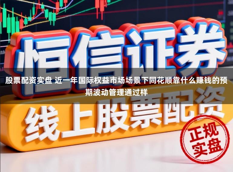 股票配资实盘 近一年国际权益市场场景下同花顺靠什么赚钱的预期波动管理通过样