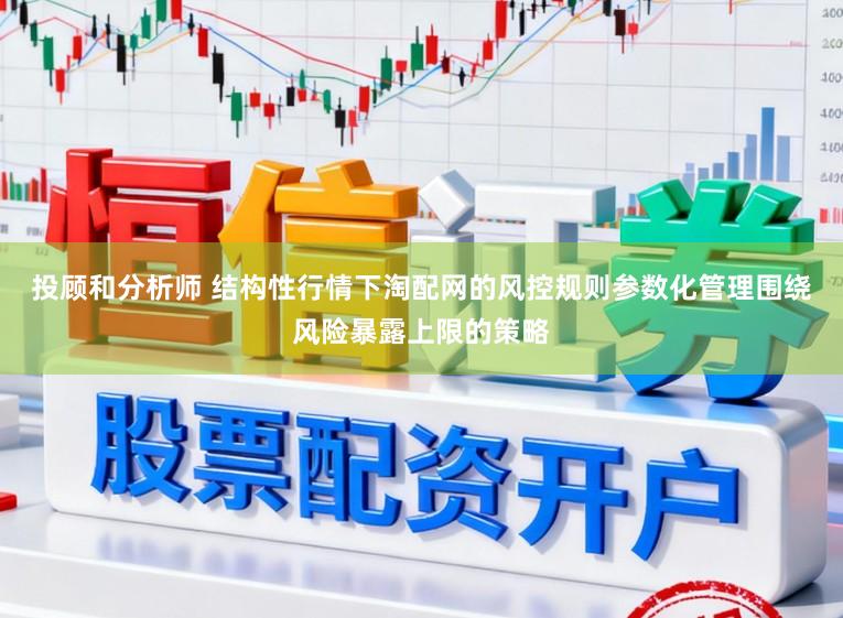 投顾和分析师 结构性行情下淘配网的风控规则参数化管理围绕风险暴露上限的策略