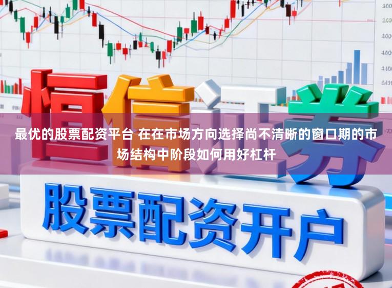 最优的股票配资平台 在在市场方向选择尚不清晰的窗口期的市场结构中阶段如何用好杠杆
